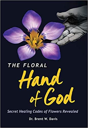 The Floral Hand of God: Secret Healing Codes of Flowers Revealed by by Dr. Brent W. Davis