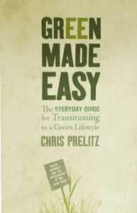 Green Made Easy: The Everyday Guide for Transitioning to a Green Lifestyle by Chris Prelitz