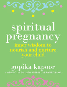 Spiritual Pregnancy: Inner Wisdom to Nourish and Nurture Your Child by Gopika Kapoor
